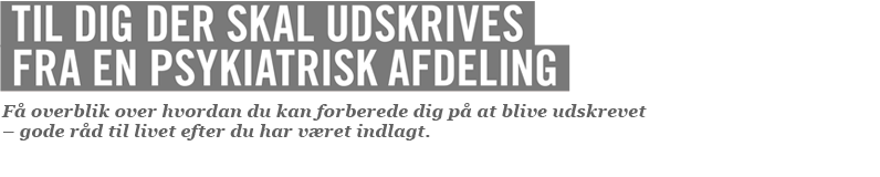 TIL DIG DER SKAL UDSKRIVES FRA EN PSYKIATRISK AFDELING
					  å overblik over hvordan du kan forbede dig på at blive undskrevet - gode råd til livet efter du har været indlagt